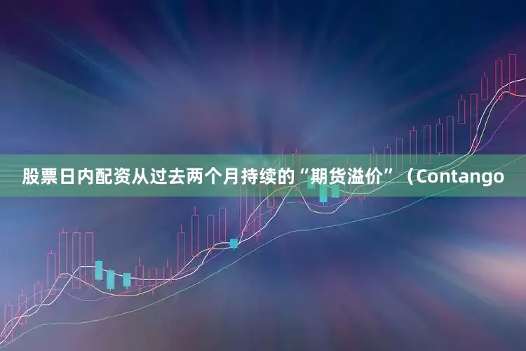 股票日内配资从过去两个月持续的“期货溢价”（Contango