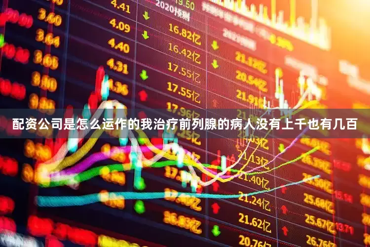 配资公司是怎么运作的我治疗前列腺的病人没有上千也有几百