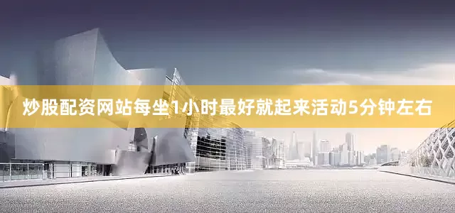 炒股配资网站每坐1小时最好就起来活动5分钟左右