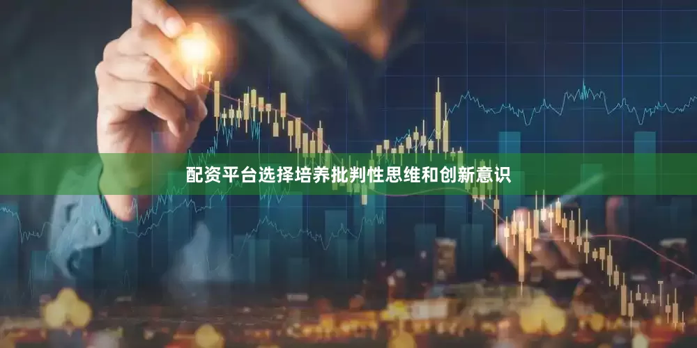 配资平台选择培养批判性思维和创新意识