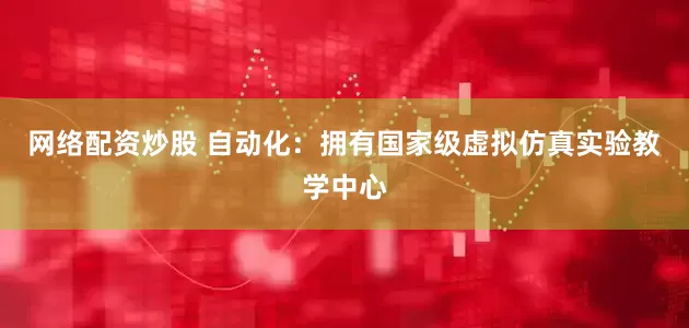 网络配资炒股 自动化：拥有国家级虚拟仿真实验教学中心