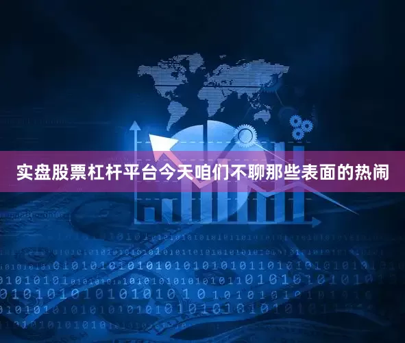 实盘股票杠杆平台今天咱们不聊那些表面的热闹