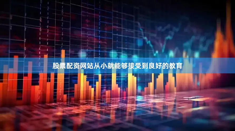 股票配资网站从小就能够接受到良好的教育