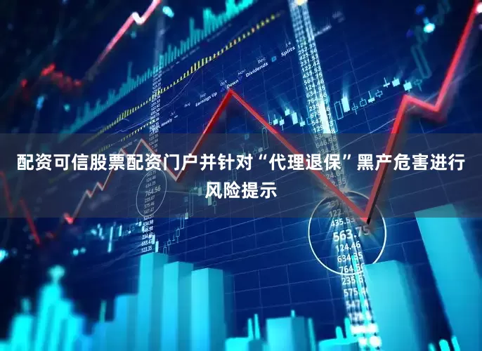 配资可信股票配资门户并针对“代理退保”黑产危害进行风险提示