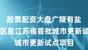 股票配资大盘广陵有盐文化街区是江苏省首批城市更新试点项目