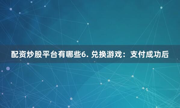 配资炒股平台有哪些6. 兑换游戏：支付成功后