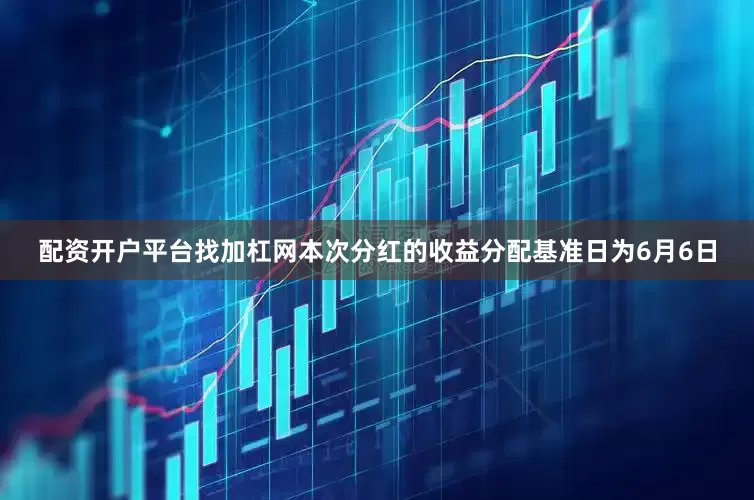 配资开户平台找加杠网本次分红的收益分配基准日为6月6日