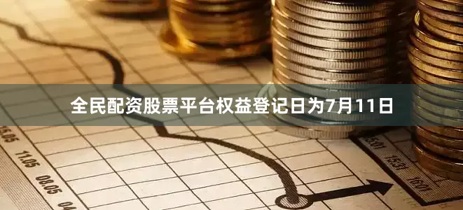 全民配资股票平台权益登记日为7月11日