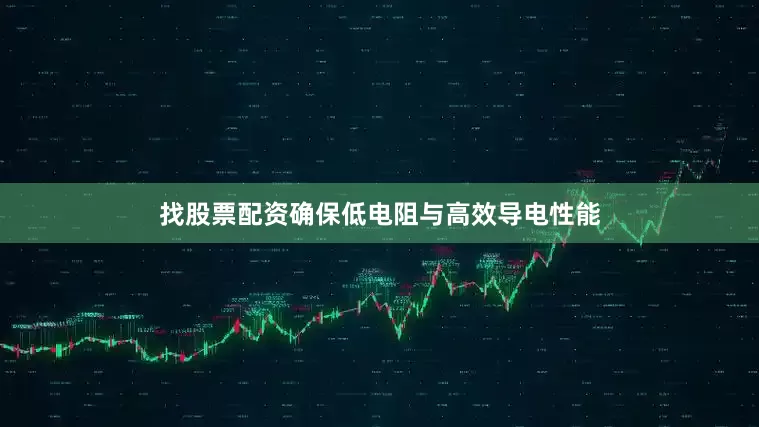 找股票配资确保低电阻与高效导电性能