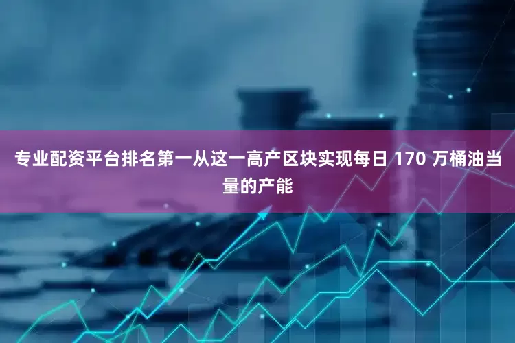 专业配资平台排名第一从这一高产区块实现每日 170 万桶油当量的产能