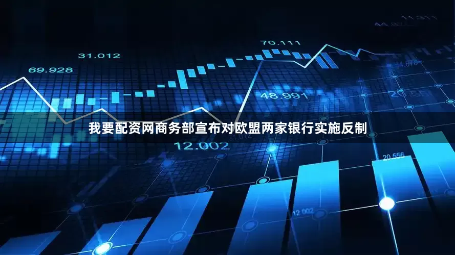 我要配资网商务部宣布对欧盟两家银行实施反制
