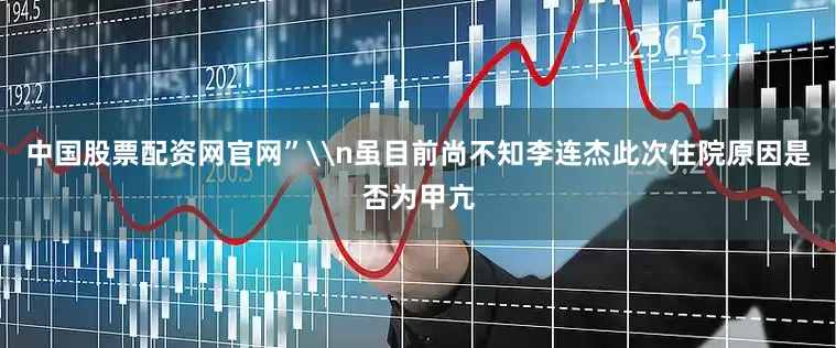 中国股票配资网官网”\n虽目前尚不知李连杰此次住院原因是否为甲亢