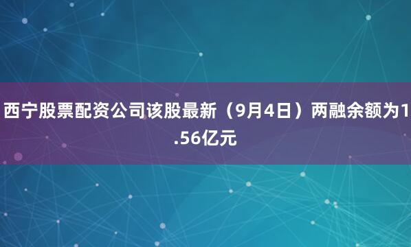 西宁股票配资公司该股最新（9月4日）两融余额为1.56亿元