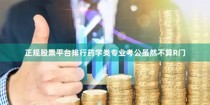 正规股票平台排行药学类专业考公虽然不算R门