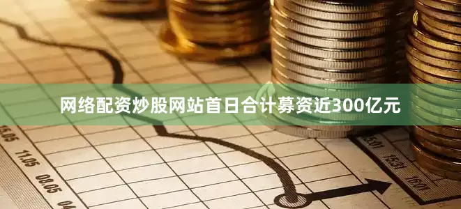 网络配资炒股网站首日合计募资近300亿元