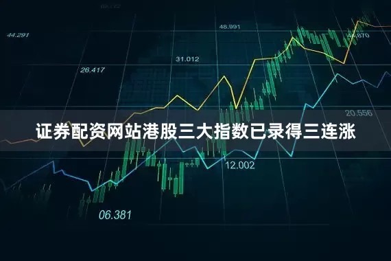 证券配资网站港股三大指数已录得三连涨