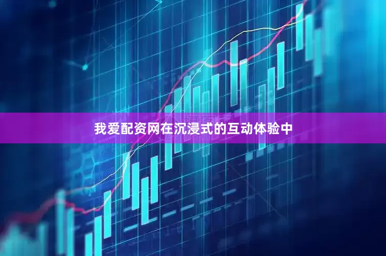 我爱配资网在沉浸式的互动体验中