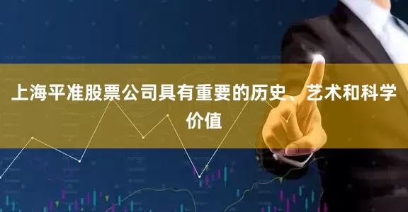 上海平准股票公司具有重要的历史、艺术和科学价值